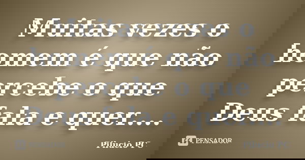 Muitas vezes o homem é que não percebe o que Deus fala e quer....... Frase de Pilucio PC.
