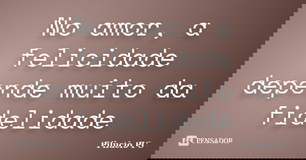 No amor, a felicidade depende muito da fidelidade... Frase de Pilucio PC.