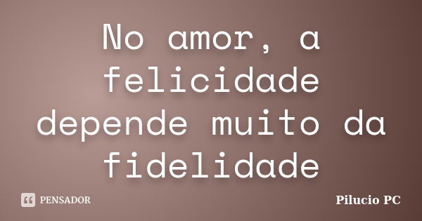 No amor, a felicidade depende muito da fidelidade... Frase de Pilucio PC.