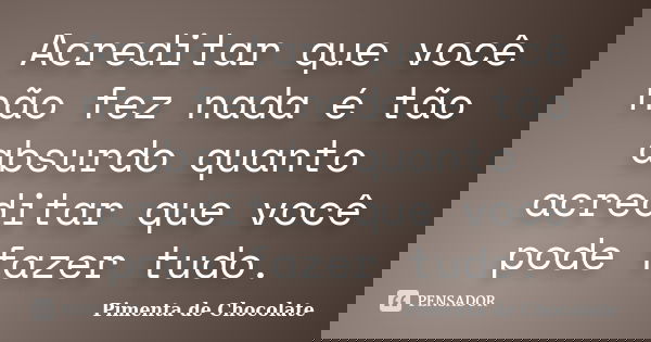 Acreditar que você não fez nada é tão absurdo quanto acreditar que você pode fazer tudo.... Frase de Pimenta de Chocolate.