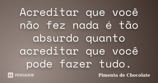 Acreditar que você não fez nada é tão absurdo quanto acreditar que você pode fazer tudo.... Frase de Pimenta de Chocolate.