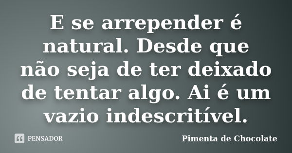 E se arrepender é natural. Desde que não seja de ter deixado de tentar algo. Ai é um vazio indescritível.... Frase de Pimenta de Chocolate.