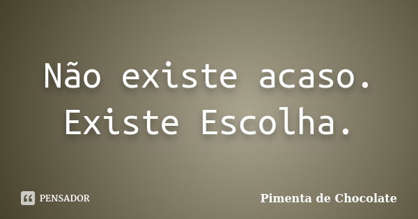 Não existe acaso. Existe Escolha.... Frase de Pimenta de Chocolate.