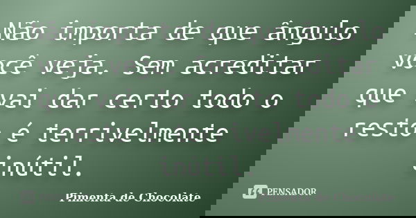 Não importa de que ângulo você veja. Sem acreditar que vai dar certo todo o resto é terrivelmente inútil.... Frase de Pimenta de Chocolate.