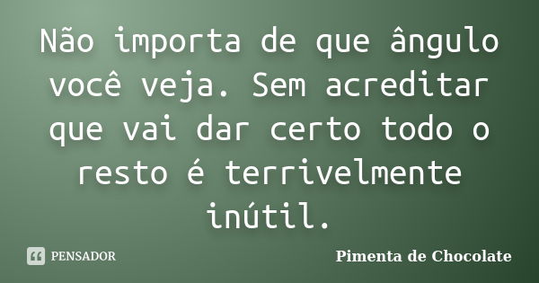 Não importa de que ângulo você veja. Sem acreditar que vai dar certo todo o resto é terrivelmente inútil.... Frase de Pimenta de Chocolate.