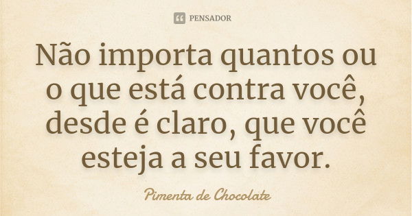 Não importa quantos ou o que está contra você, desde é claro, que você esteja a seu favor.... Frase de Pimenta de Chocolate.