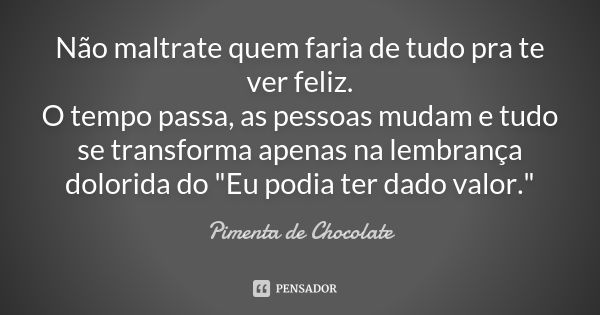 Não maltrate quem faria de tudo pra te ver feliz. O tempo passa, as pessoas mudam e tudo se transforma apenas na lembrança dolorida do "Eu podia ter dado v... Frase de Pimenta de Chocolate.