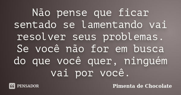 Não pense que ficar sentado se lamentando vai resolver seus problemas. Se você não for em busca do que você quer, ninguém vai por você.... Frase de Pimenta de Chocolate.