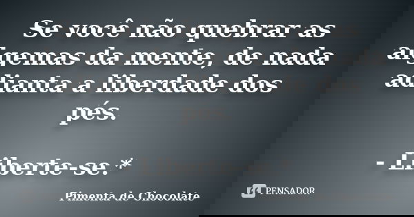 Se você não quebrar as algemas da mente, de nada adianta a liberdade dos pés. - Liberte-se.*... Frase de Pimenta de Chocolate.