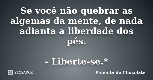 Se você não quebrar as algemas da mente, de nada adianta a liberdade dos pés. - Liberte-se.*... Frase de Pimenta de Chocolate.