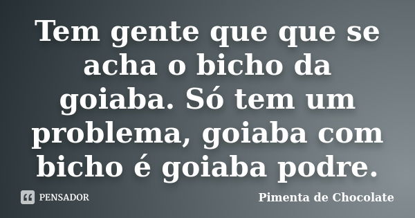 Tem gente que que se acha o bicho da goiaba. Só tem um problema, goiaba com bicho é goiaba podre.... Frase de Pimenta de Chocolate.