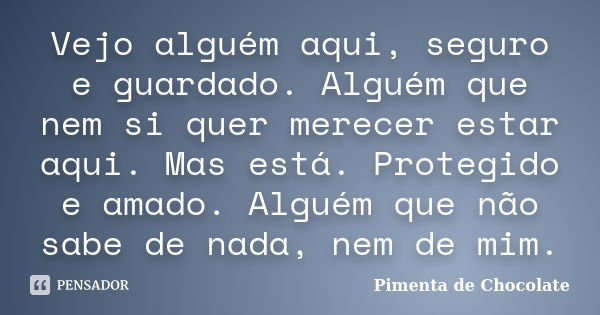 Vejo alguém aqui, seguro e guardado. Alguém que nem si quer merecer estar aqui. Mas está. Protegido e amado. Alguém que não sabe de nada, nem de mim.... Frase de Pimenta de Chocolate.