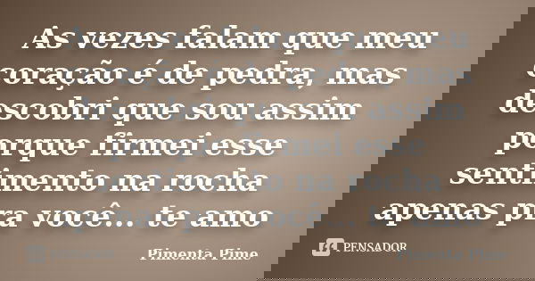 As vezes falam que meu coração é de pedra, mas descobri que sou assim porque firmei esse sentimento na rocha apenas pra você... te amo... Frase de Pimenta Pime.