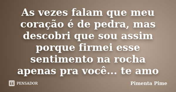 As vezes falam que meu coração é de pedra, mas descobri que sou assim porque firmei esse sentimento na rocha apenas pra você... te amo... Frase de Pimenta Pime.