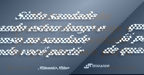 Sinto saudade quando estou longe e já penso na saudade de quando você partir... Frase de Pimenta Pime.