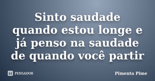 Sinto saudade quando estou longe e já penso na saudade de quando você partir... Frase de Pimenta Pime.