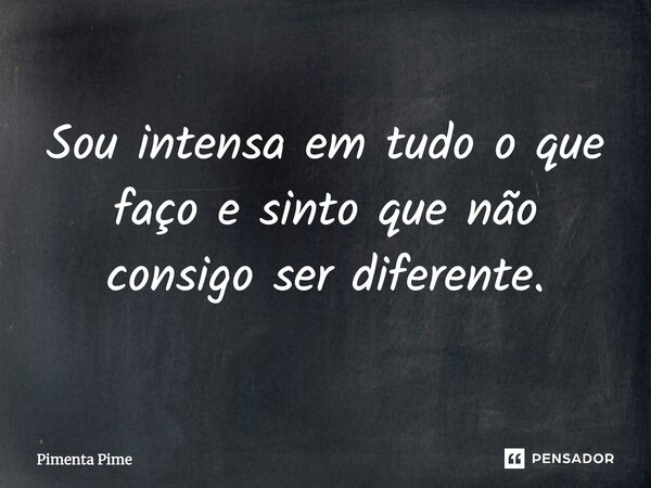 Sou intensa em tudo o que faço e sinto que não consigo ser diferente.... Frase de Pimenta Pime.