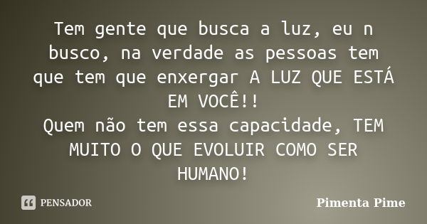 Tem gente que busca a luz, eu n busco, na verdade as pessoas tem que tem que enxergar A LUZ QUE ESTÁ EM VOCÊ!! Quem não tem essa capacidade, TEM MUITO O QUE EVO... Frase de Pimenta Pime.