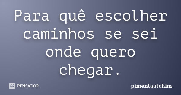 Para quê escolher caminhos se sei onde quero chegar.... Frase de pimentaatchim.