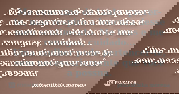 Me consumo de tanto querer-te, mas respiro a loucura desse meu sentimento. Me tens e me renegas, cuidado... Uma mulher pode pertencer-te, sem necessariamente qu... Frase de pimentinha morena.