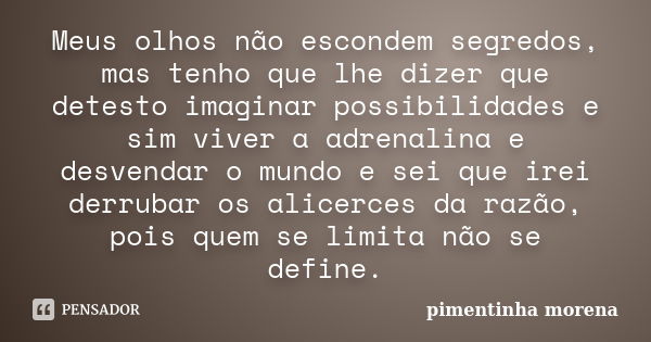 Meus olhos não escondem segredos, mas tenho que lhe dizer que detesto imaginar possibilidades e sim viver a adrenalina e desvendar o mundo e sei que irei derrub... Frase de pimentinha morena.