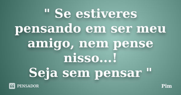 " Se estiveres pensando em ser meu amigo, nem pense nisso...! Seja sem pensar "... Frase de Pim.