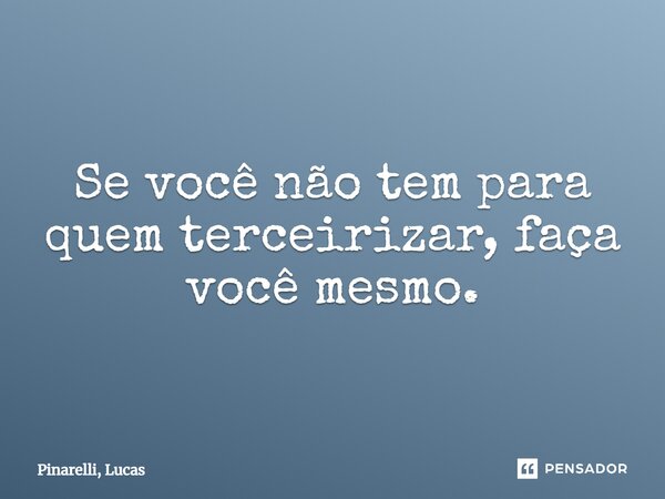 ⁠Se você não tem para quem terceirizar, faça você mesmo.... Frase de Pinarelli, Lucas.
