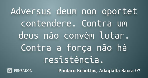 Adversus deum non oportet contendere. Contra um deus não convém lutar. Contra a força não há resistência.... Frase de Píndaro Schottus, Adagialia Sacra 97.