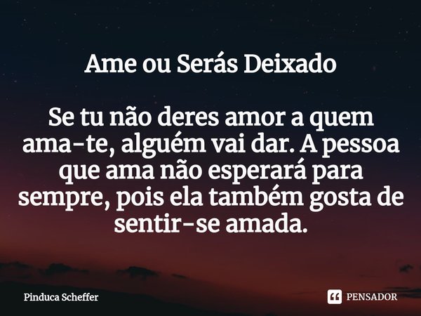 ⁠Ame ou Serás Deixado Se tu não deres amor a quem ama-te, alguém vai dar. A pessoa que ama não esperará para sempre, pois ela também gosta de sentir-se amada.... Frase de Pinduca Scheffer.