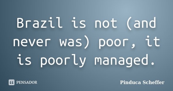 Brazil is not (and never was) poor, it is poorly managed.... Frase de Pinduca Scheffer.