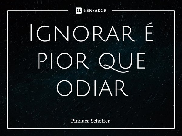 ⁠Ignorar é pior que odiar... Frase de Pinduca Scheffer.