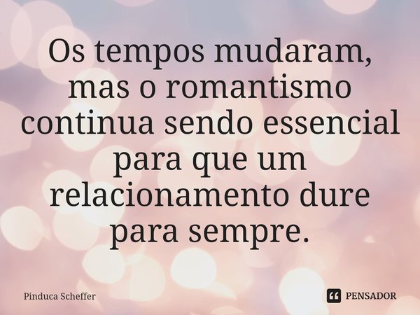 ⁠Os tempos mudaram, mas o romantismo continua sendo essencial para que um relacionamento dure para sempre.... Frase de Pinduca Scheffer.