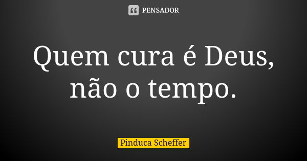 Quem cura é Deus, não o tempo.... Frase de Pinduca Scheffer.