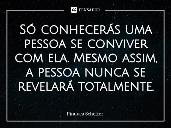 ⁠Só conhecerás uma pessoa se conviver com ela. Mesmo assim, a pessoa nunca se revelará totalmente.... Frase de Pinduca Scheffer.