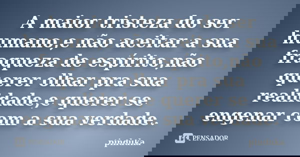 A maior tristeza do ser humano,e não aceitar a sua fraqueza de espírito,não querer olhar pra sua realidade,e querer se engenar com a sua verdade.... Frase de pinduka.