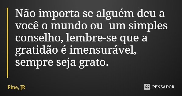 Não importa se alguém deu a você o mundo ou um simples conselho, lembre-se que a gratidão é imensurável, sempre seja grato.... Frase de Pine, JR.
