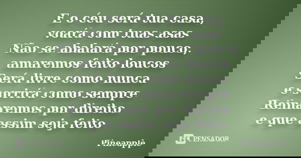 E o céu será tua casa, voará com tuas asas Não se abalará por pouco, amaremos feito loucos Será livre como nunca e sorrirá como sempre Reinaremos por direito e ... Frase de Pineapple.