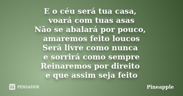 E o céu será tua casa, voará com tuas asas Não se abalará por pouco, amaremos feito loucos Será livre como nunca e sorrirá como sempre Reinaremos por direito e ... Frase de Pineapple.