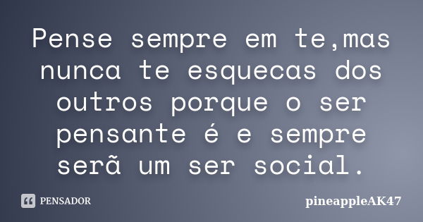 Pense sempre em te,mas nunca te esquecas dos outros porque o ser pensante é e sempre serã um ser social.... Frase de pineappleAK47.