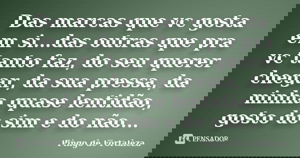 Das marcas que vc gosta em si...das outras que pra vc tanto faz, do seu querer chegar, da sua pressa, da minha quase lentidão, gosto do sim e do não...... Frase de Pingo de Fortaleza.