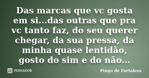 Das marcas que vc gosta em si...das outras que pra vc tanto faz, do seu querer chegar, da sua pressa, da minha quase lentidão, gosto do sim e do não...... Frase de Pingo de Fortaleza.