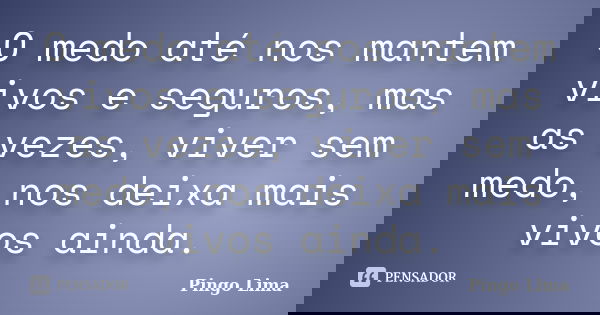 O medo até nos mantem vivos e seguros, mas as vezes, viver sem medo, nos deixa mais vivos ainda.... Frase de Pingo Lima.