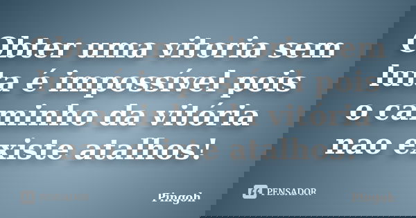 Obter uma vitoria sem luta é impossível pois o caminho da vitória nao existe atalhos!... Frase de Pingoh.