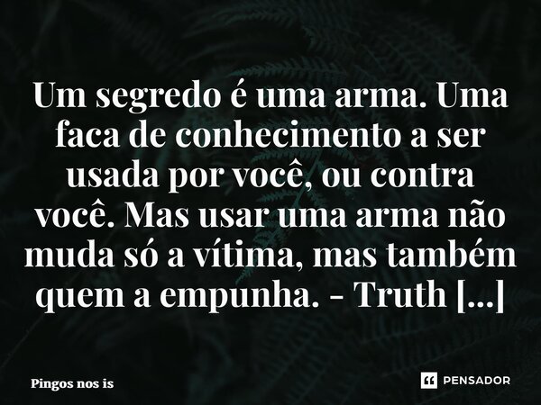 Um segredo é uma arma. Uma faca de conhecimento a ser usada por você, ou contra você. Mas usar uma arma não muda só a vítima, mas também quem a empunha. - Truth... Frase de Pingos nos is.