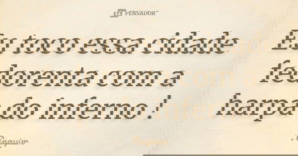 Eu toco essa cidade fedorenta com a harpa do inferno !... Frase de Pinguim.