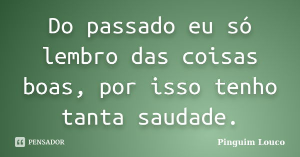 Do passado eu só lembro das coisas boas, por isso tenho tanta saudade.... Frase de Pinguim Louco.