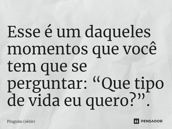 ⁠Esse é um daqueles momentos que você tem que se perguntar: “Que tipo de vida eu quero?”.... Frase de Pinguim (série).