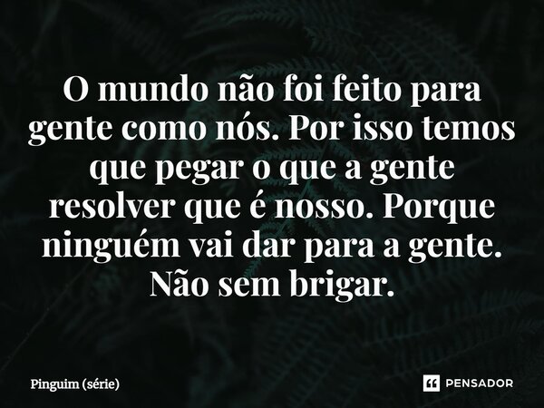 ⁠O mundo não foi feito para gente como nós. Por isso temos que pegar o que a gente resolver que é nosso. Porque ninguém vai dar para a gente. Não sem brigar.... Frase de Pinguim (série).