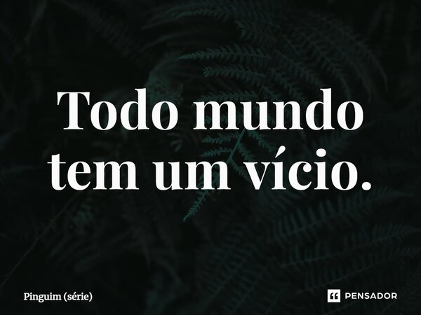 ⁠Todo mundo tem um vício.... Frase de Pinguim (série).