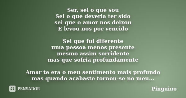 Ser, sei o que sou Sei o que deveria ter sido sei que o amor nos deixou E levou nos por vencido Sei que fui diferente uma pessoa menos presente mesmo assim sorr... Frase de Pinguino.